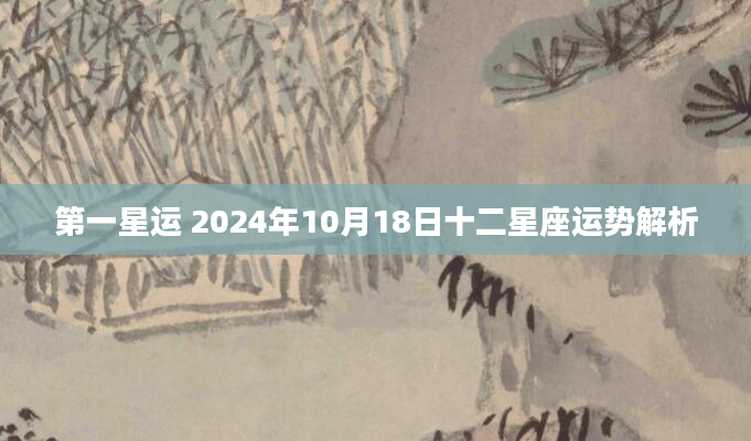 第一星运 2024年10月18日十二星座运势解析