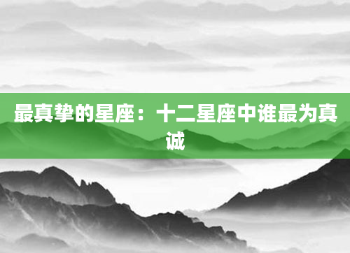 最真挚的星座：十二星座中谁最为真诚