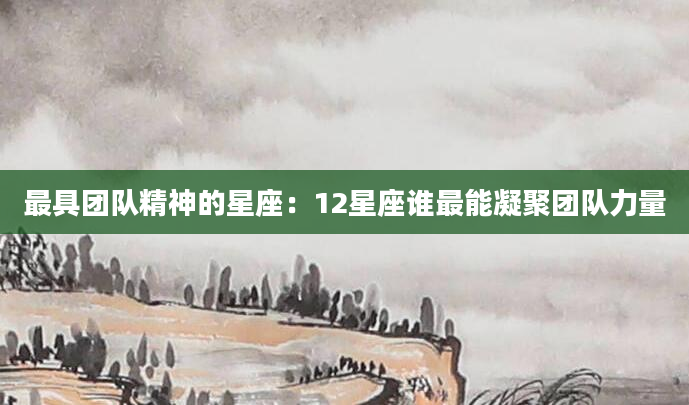 最具团队精神的星座：12星座谁最能凝聚团队力量