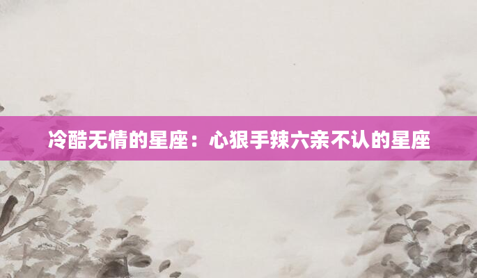 冷酷无情的星座：心狠手辣六亲不认的星座