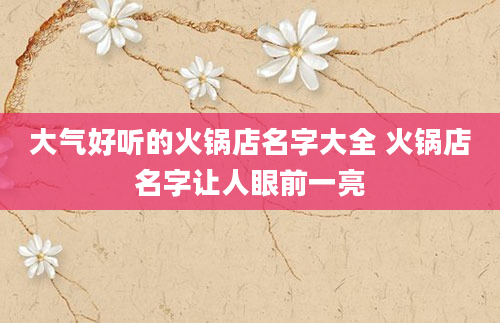 大气好听的火锅店名字大全 火锅店名字让人眼前一亮