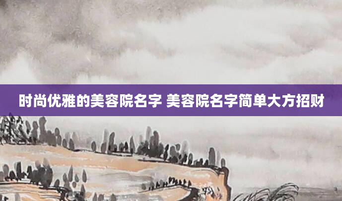 时尚优雅的美容院名字 美容院名字简单大方招财
