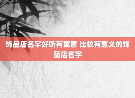 饰品店名字好听有寓意 比较有意义的饰品店名字