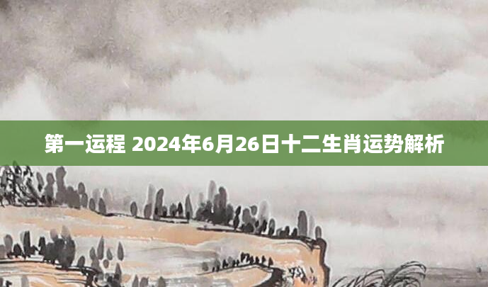 第一运程 2024年6月26日十二生肖运势解析
