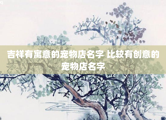 吉祥有寓意的宠物店名字 比较有创意的宠物店名字