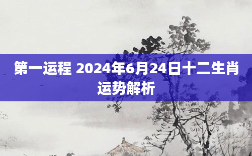 第一运程 2024年6月24日十二生肖运势解析