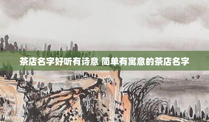 茶店名字好听有诗意 简单有寓意的茶店名字