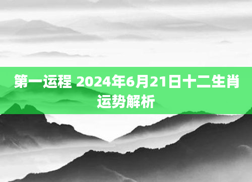 第一运程 2024年6月21日十二生肖运势解析