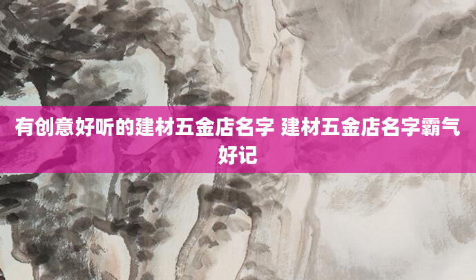 有创意好听的建材五金店名字 建材五金店名字霸气好记