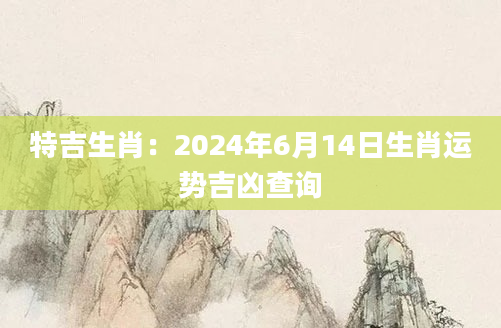 特吉生肖：2024年6月14日生肖运势吉凶查询