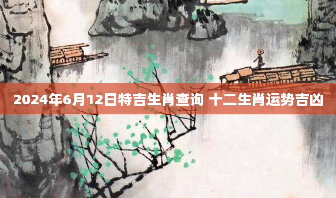 2024年6月12日特吉生肖查询 十二生肖运势吉凶
