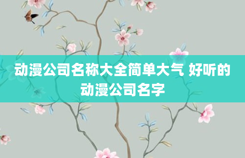 动漫公司名称大全简单大气 好听的动漫公司名字