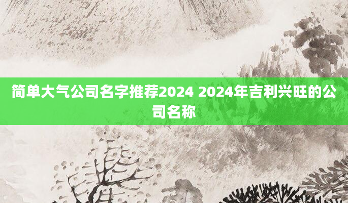 简单大气公司名字推荐2024 2024年吉利兴旺的公司名称