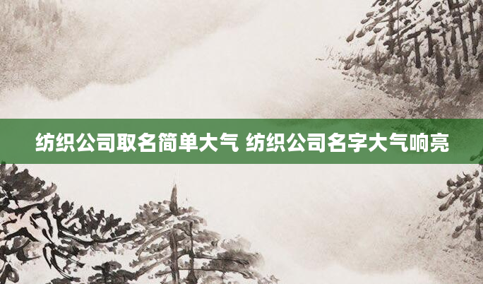 纺织公司取名简单大气 纺织公司名字大气响亮