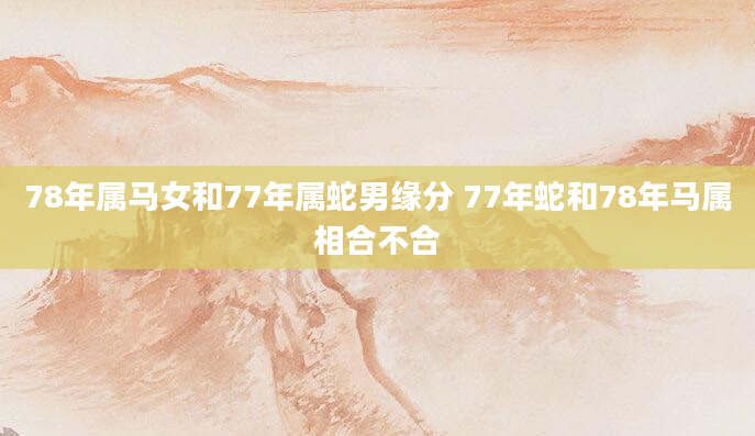 78年属马女和77年属蛇男缘分 77年蛇和78年马属相合不合