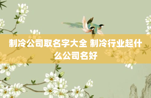 制冷公司取名字大全 制冷行业起什么公司名好