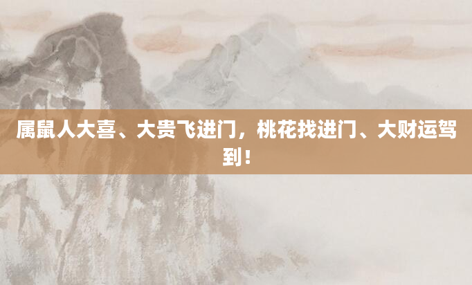 属鼠人大喜、大贵飞进门，桃花找进门、大财运驾到！