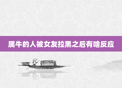 属牛的人被女友拉黑之后有啥反应