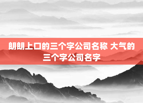 朗朗上口的三个字公司名称 大气的三个字公司名字