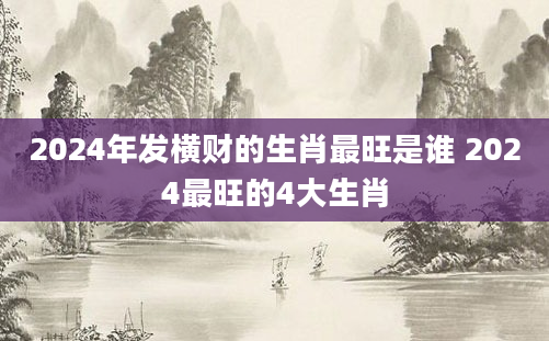 2024年发横财的生肖最旺是谁 2024最旺的4大生肖