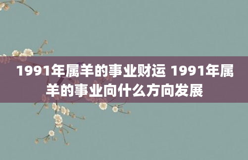 1991年属羊的事业财运 1991年属羊的事业向什么方向发展