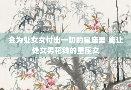 会为处女女付出一切的星座男 能让处女男花钱的星座女