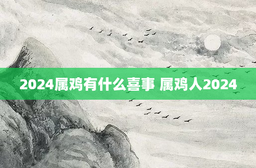 2024属鸡有什么喜事 属鸡人2024