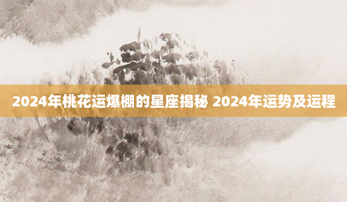 2024年桃花运爆棚的星座揭秘 2024年运势及运程