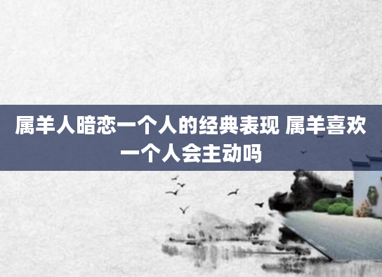 属羊人暗恋一个人的经典表现 属羊喜欢一个人会主动吗