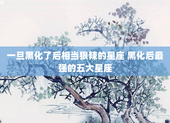 一旦黑化了后相当狠辣的星座 黑化后最强的五大星座