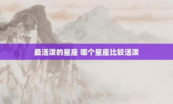 最活泼的星座 哪个星座比较活泼