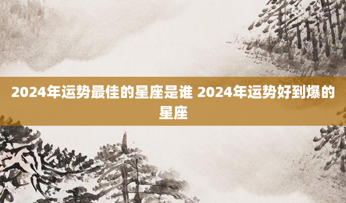 2024年运势最佳的星座是谁 2024年运势好到爆的星座