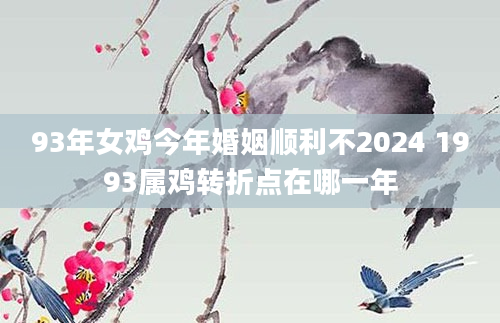 93年女鸡今年婚姻顺利不2024 1993属鸡转折点在哪一年
