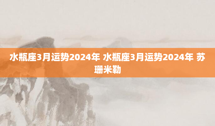 水瓶座3月运势2024年 水瓶座3月运势2024年 苏珊米勒