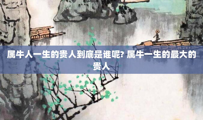 属牛人一生的贵人到底是谁呢? 属牛一生的最大的贵人