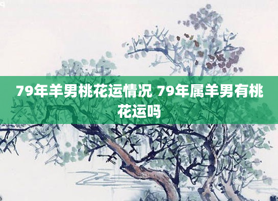 79年羊男桃花运情况 79年属羊男有桃花运吗