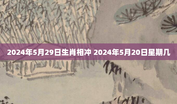 2024年5月29日生肖相冲 2024年5月20日星期几