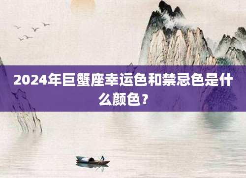 2024年巨蟹座幸运色和禁忌色是什么颜色？