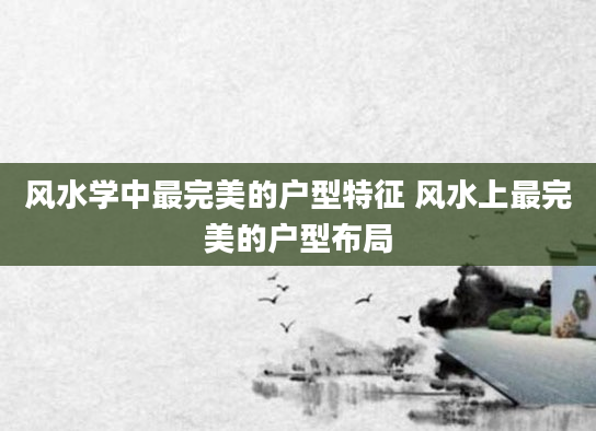 风水学中最完美的户型特征 风水上最完美的户型布局