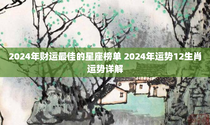 2024年财运最佳的星座榜单 2024年运势12生肖运势详解