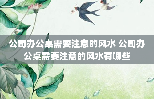 公司办公桌需要注意的风水 公司办公桌需要注意的风水有哪些