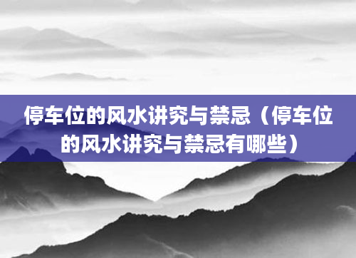 停车位的风水讲究与禁忌（停车位的风水讲究与禁忌有哪些）