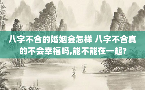 八字不合的婚姻会怎样 八字不合真的不会幸福吗,能不能在一起?