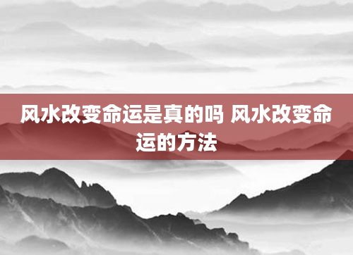 风水改变命运是真的吗 风水改变命运的方法