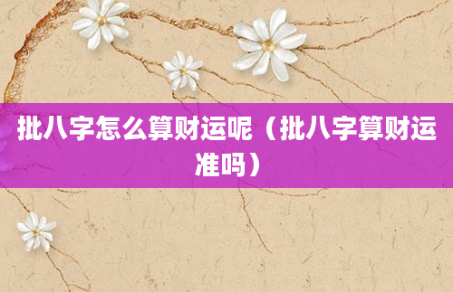 批八字怎么算财运呢（批八字算财运准吗）