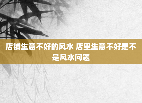 店铺生意不好的风水 店里生意不好是不是风水问题