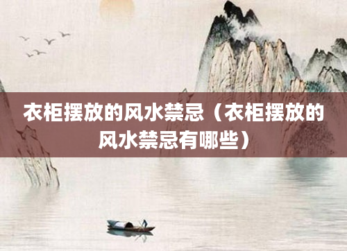 衣柜摆放的风水禁忌（衣柜摆放的风水禁忌有哪些）
