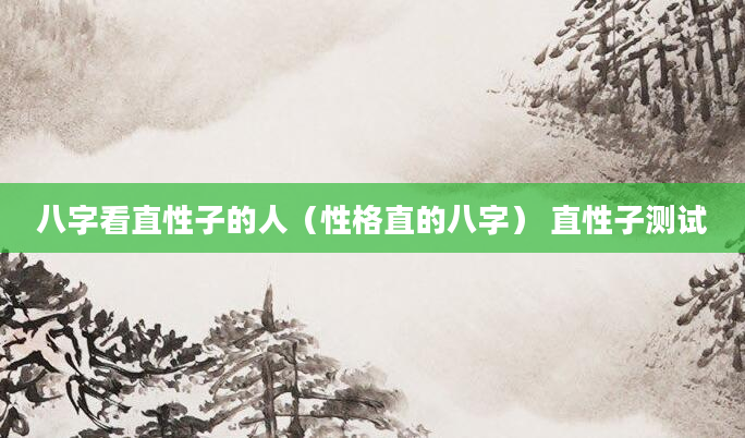 八字看直性子的人（性格直的八字） 直性子测试