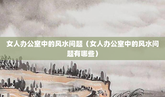女人办公室中的风水问题（女人办公室中的风水问题有哪些）