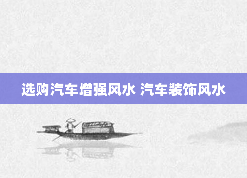 选购汽车增强风水 汽车装饰风水